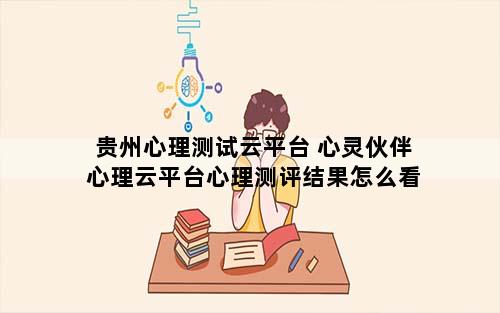 贵州心理测试云平台 心灵伙伴心理云平台心理测评结果怎么看